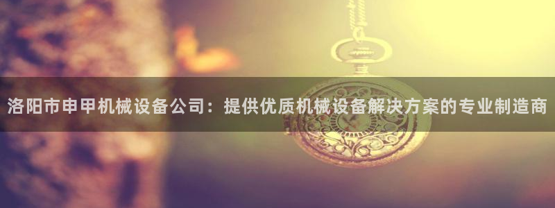 金年会官方app下载安装：洛阳市申甲机械设备公司：提供优质机械设备解决方案的专业制造商