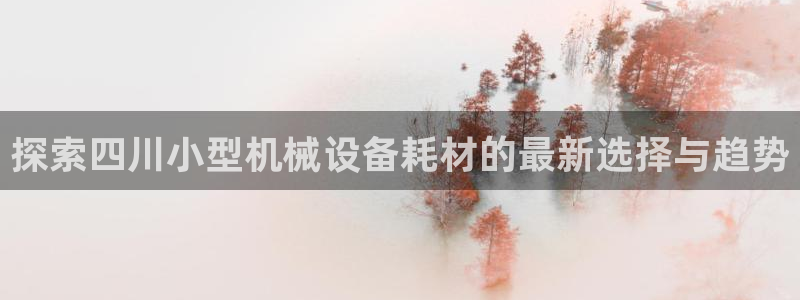 金年会官方在线入口网站查询：探索四川小型机械设备耗材的最新选择与趋势