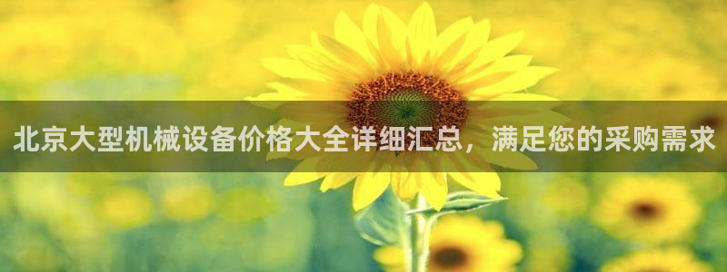 金年会 金字招牌诚信至上网址：北京大型机械设备价格大全详细汇总，满足您的采购需求