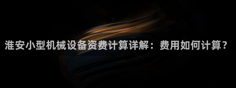 金年会VIP网页版在线登录入口：淮安小型机械设备资费计算详解：费用如何计算？