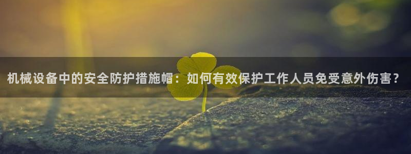 金年会app是不是钓鱼软件：机械设备中的安全防护措施帽：如何有效保护工作人员免受意外伤害？
