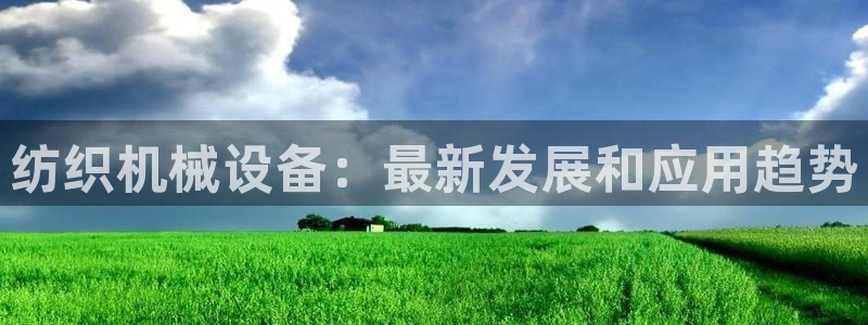 金年会app官方网站下载：纺织机械设备：最新发展和应用趋势