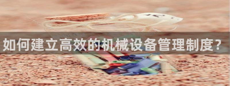 金年会赌博app平台可靠吗安全吗：如何建立高效的机械设备管理制度？