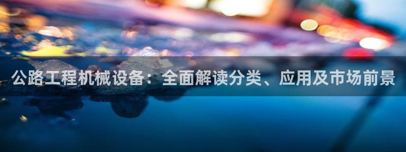 金年会电子游戏app官方入口网站：公路工程机械设备：全面解读分类、应用及市场前景