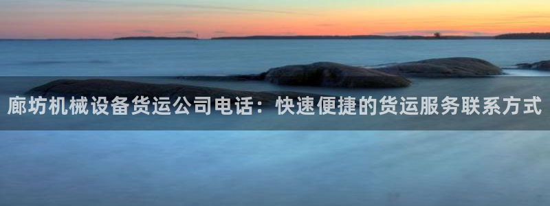 金年会app下载官网登录：廊坊机械设备货运公司电话：快速便捷的货运服务联系方式