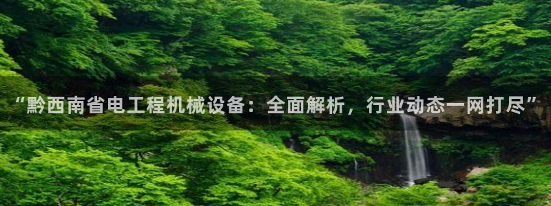 金年会登录网址是什么：“黔西南省电工程机械设备：全面解析，行业动态一网打尽”