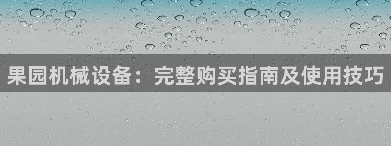 金年会体育好不好：果园机械设备：完整购买指南及使用技巧