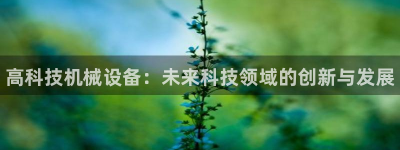 金年会ios版下载安装：高科技机械设备：未来科技领域的创新与发展