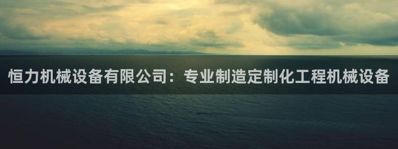 金年会金字招牌诚信经营：恒力机械设备有限公司：专业制造定制化工程机械设备