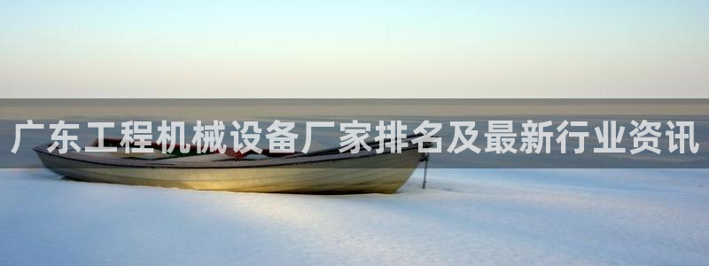 金年会 金字招牌诚信至上下载：广东工程机械设备厂家排名及最新行业资讯