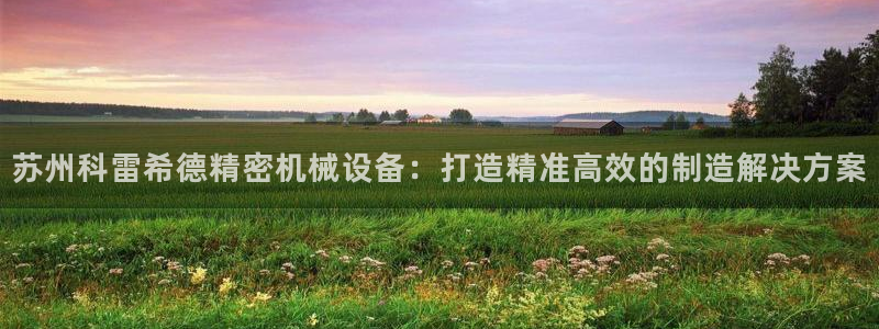 金年会体育综合App：苏州科雷希德精密机械设备：打造精准高效的制造解决方案