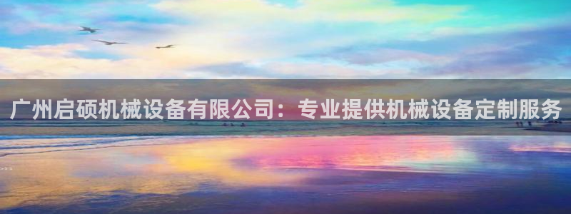 金年会网页版在线登录官网下载：广州启硕机械设备有限公司：专业提供机械设备定制服务