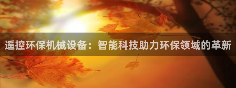 金年会金字招牌入口：遥控环保机械设备：智能科技助力环保领域的革新