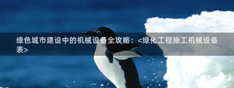 金年会体育客户端登录：绿色城市建设中的机械设备全攻略：<绿化工程施工机械设备
表>