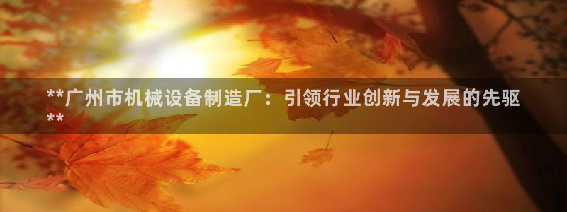 金年会体育买球app下载官网：**广州市机械设备制造厂：引领行业创新与发展的先驱
**