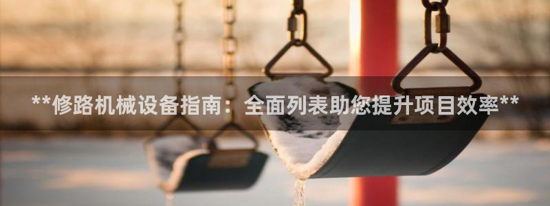 金年会体育app官网86：**修路机械设备指南：全面列表助您提升项目效率**