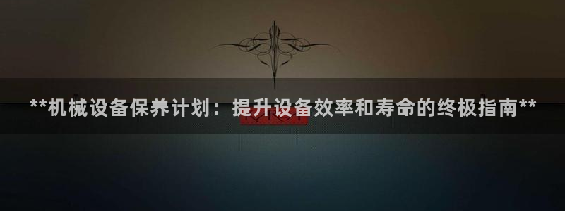 金年会app下载官网登录不了：**机械设备保养计划：提升设备效率和寿命的终极指南**