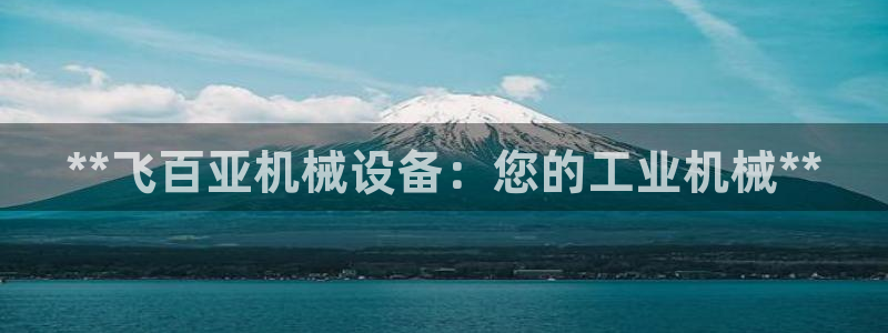 金年会 金字招牌诚信至上在线：**飞百亚机械设备：您的工业机械**