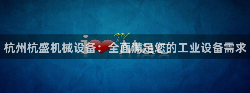 金年会ios版下载：杭州杭盛机械设备：全面满足您的工业设备需求