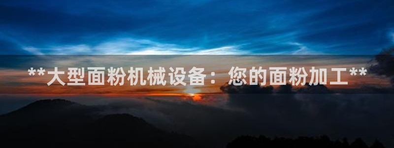 金年会app官方网站是什么：**大型面粉机械设备：您的面粉加工**