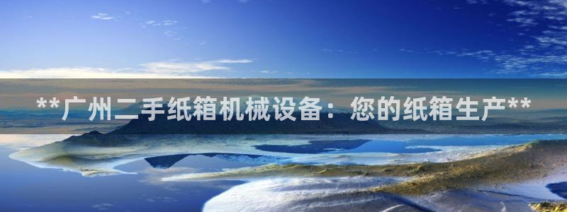 金年会App是不是钓鱼软件：**广州二手纸箱机械设备：您的纸箱生产**