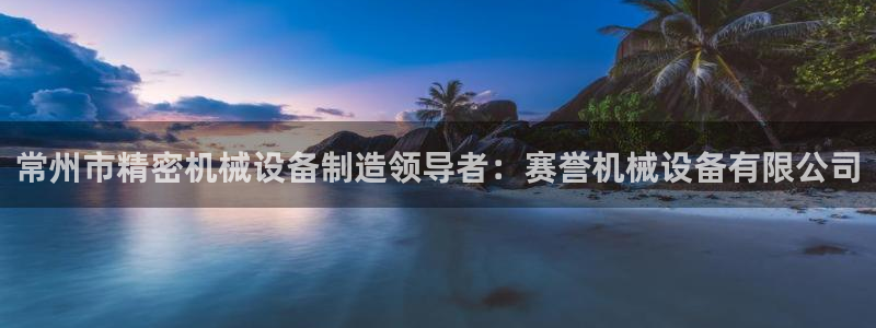 金年会信誉第一 百家号：常州市精密机械设备制造领导者：赛誉机械设备有限公司