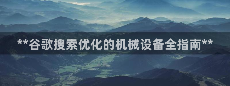 金年会官方网站入口登录手机版下载：**谷歌搜索优化的机械设备全指南**
