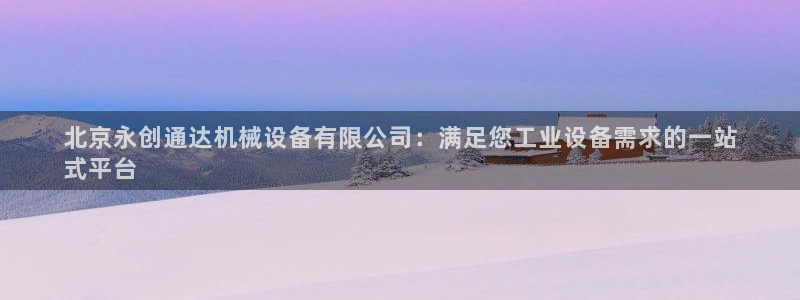 金年会网站下载：北京永创通达机械设备有限公司：满足您工业设备需求的一站
式平台
