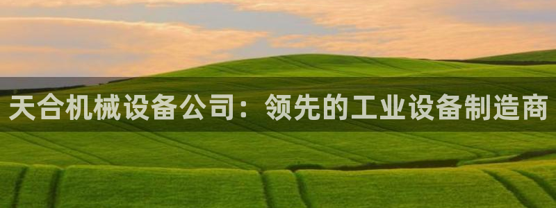 金年会VIP网页版在线登录入口：天合机械设备公司：领先的工业设备制造商