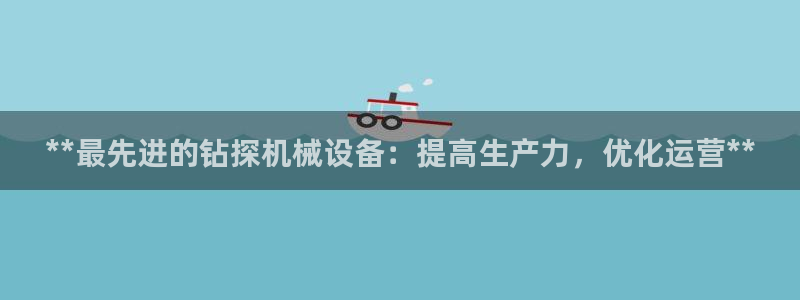 金年会今年会官方在线登录：**最先进的钻探机械设备：提高生产力，优化运营**