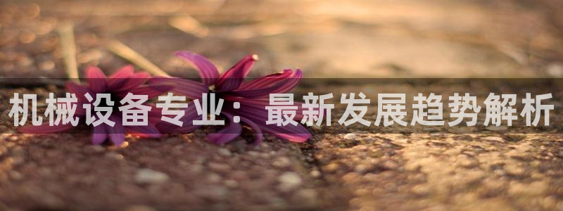 金年会体育竞彩app：机械设备专业：最新发展趋势解析
