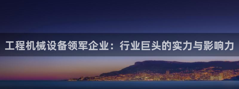 金年会官方网站首页入口下载：工程机械设备领军企业：行业巨头的实力与影响力