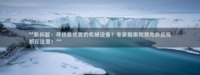 金年会vip网页版在线登录入口下载：**新标题：寻找最优质的机械设备？专家指南和领先供应商
都在这里！**