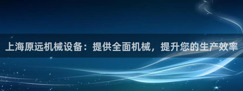 金年会下载软件：上海原远机械设备：提供全面机械，提升您的生产效率