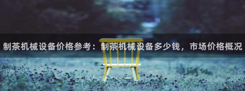 jinnianhui金年会：制茶机械设备价格参考：制茶机械设备多少钱，市场价格概况