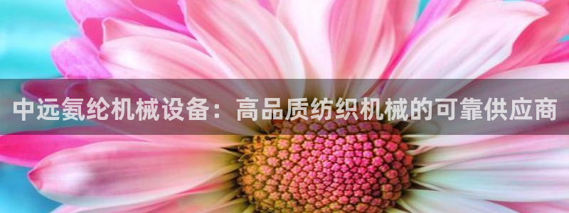 金年会官网中国：中远氨纶机械设备：高品质纺织机械的可靠供应商