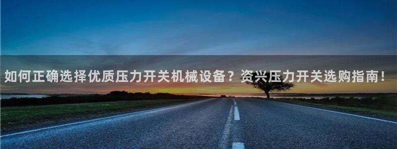 金年会app官方网站下载：如何正确选择优质压力开关机械设备？资兴压力开关选购指南！