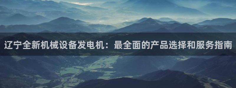 金年会金字招牌至上技术有限公司：辽宁全新机械设备发电机：最全面的产品选择和服务指南
