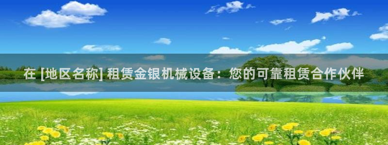 金年会网址有吗：在 [地区名称] 租赁金银机械设备：您的可靠租赁合作伙伴
