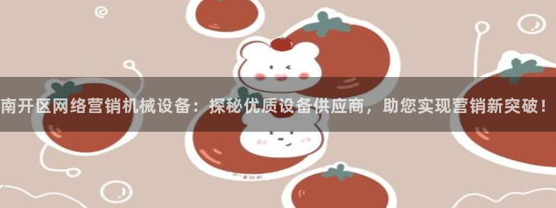 金年会官方网站入口app：南开区网络营销机械设备：探秘优质设备供应商，助您实现营销新突破！