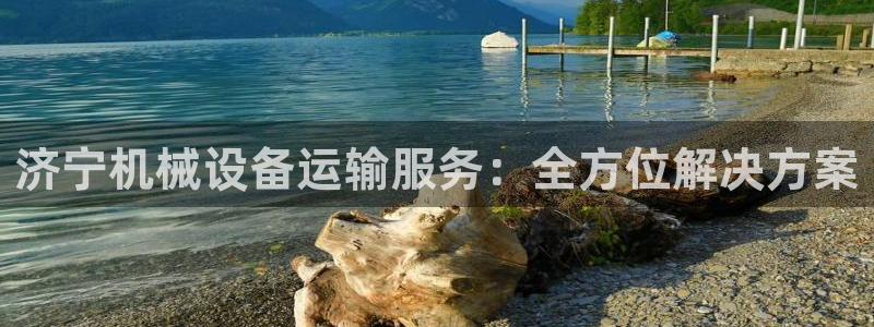 金年会体育怎么样：济宁机械设备运输服务：全方位解决方案