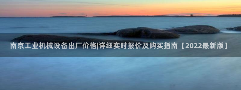 金年会官方入口网站下载：南京工业机械设备出厂价格|详细实时报价及购买指南【2022最新版】