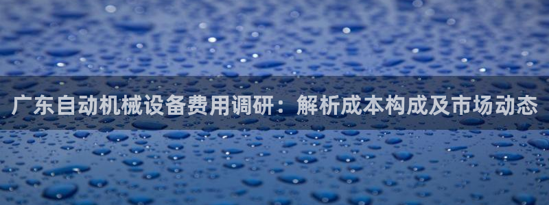 金年会体育刑事拘留常见：广东自动机械设备费用调研：解析成本构成及市场动态
