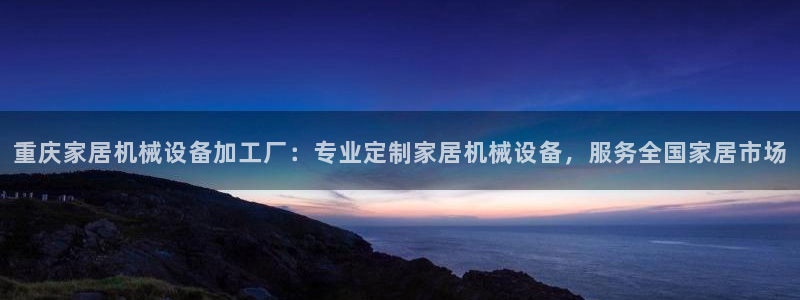 金年会体育电子官方网站：重庆家居机械设备加工厂：专业定制家居机械设备，服务全国家居市场