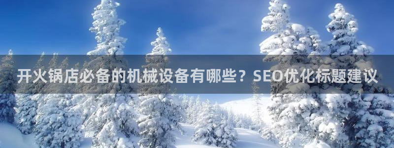 金年会网页版在线登录官网下载：开火锅店必备的机械设备有哪些？SEO优化标题建议