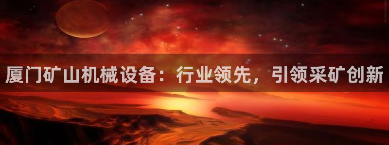 金年会官方网站首页入口下载：厦门矿山机械设备：行业领先，引领采矿创新