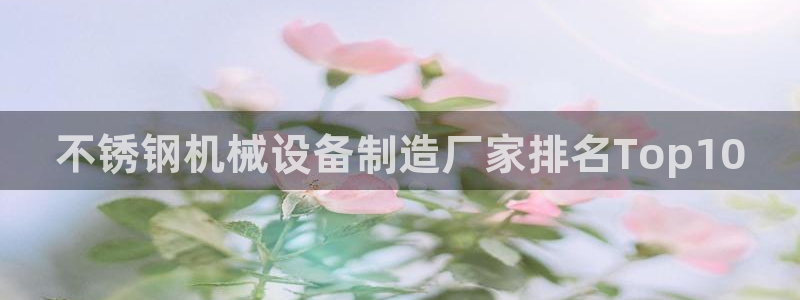 金年会mg官方在线电子游戏：不锈钢机械设备制造厂家排名Top10
