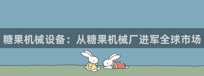 金年会vip打开网络异常怎么办：糖果机械设备：从糖果机械厂进军全球市场