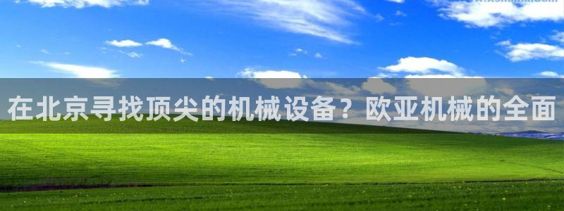 金年会网站拒绝出款怎么办理：在北京寻找顶尖的机械设备？欧亚机械的全面