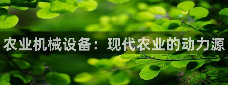 金年会体育官网登录入口网址：农业机械设备：现代农业的动力源